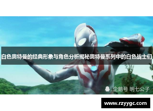 白色奥特曼的经典形象与角色分析揭秘奥特曼系列中的白色战士们